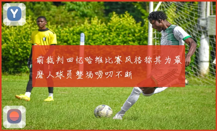 前裁判回忆哈维比赛风格称其为最磨人球员整场唠叨不断