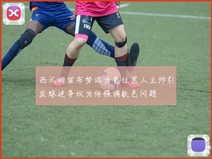 西汉姆宣布努诺为首位黑人主帅引发球迷争议为何强调肤色问题