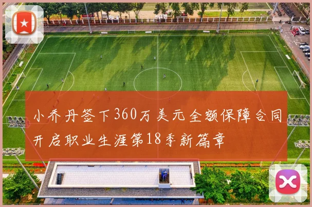 小乔丹签下360万美元全额保障合同开启职业生涯第18季新篇章