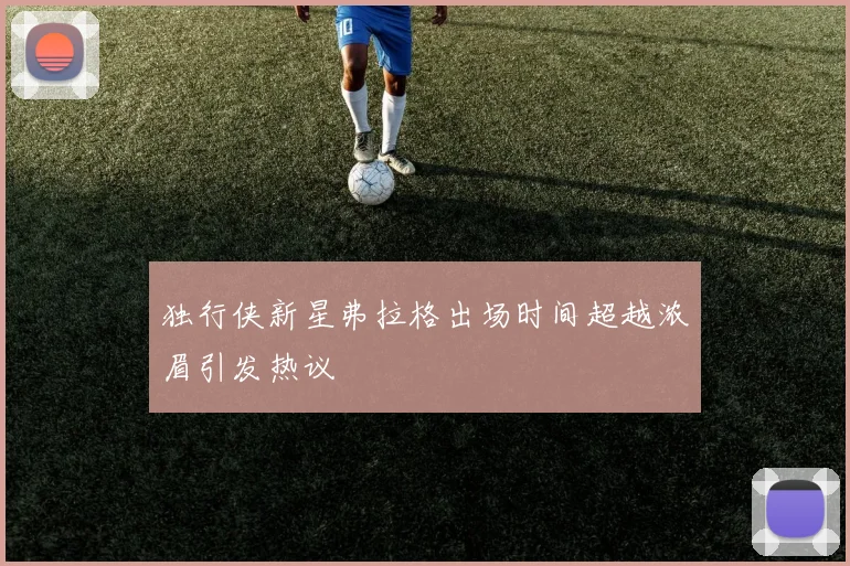 独行侠新星弗拉格出场时间超越浓眉引发热议