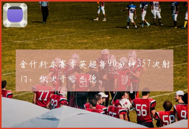 舍什科本赛季英超每90分钟357次射门，仅次于哈兰德