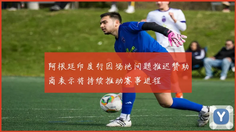 阿根廷印度行因场地问题推迟赞助商表示将持续推动赛事进程