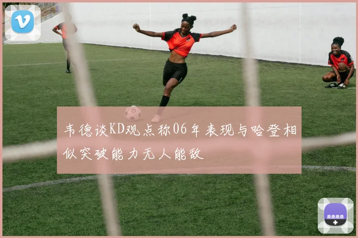 韦德谈KD观点称06年表现与哈登相似突破能力无人能敌