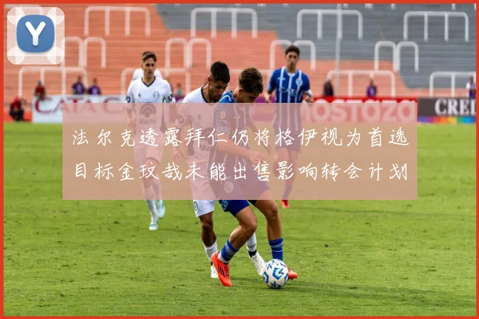 法尔克透露拜仁仍将格伊视为首选目标金玟哉未能出售影响转会计划