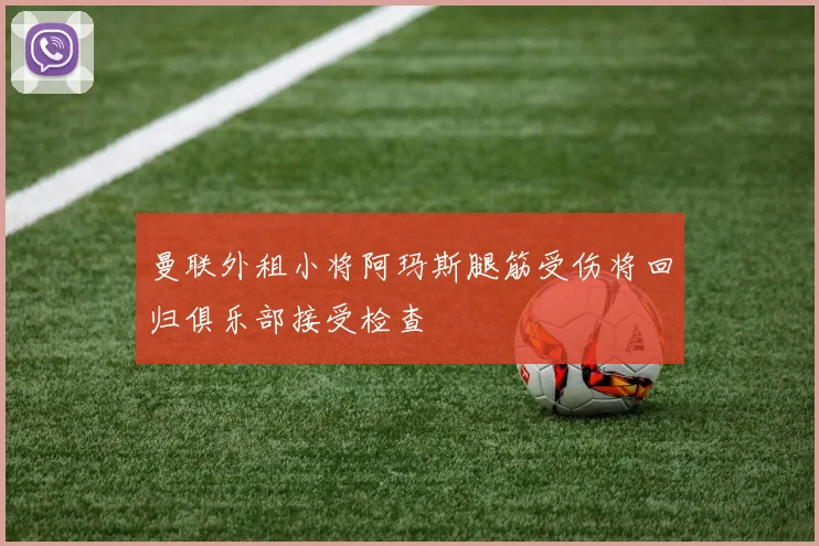 曼联外租小将阿玛斯腿筋受伤将回归俱乐部接受检查