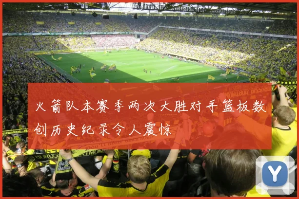 火箭队本赛季两次大胜对手篮板数创历史纪录令人震惊